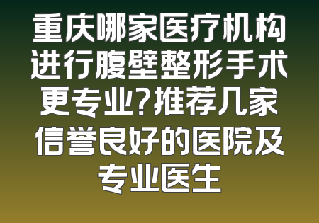 重庆哪家医疗机构进行腹壁整形手术更专业？推荐几家信誉良好的医院及专业医生