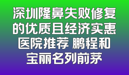 深圳隆鼻失败修复的优质且经济实惠医院推荐 鹏程和宝丽名列前茅