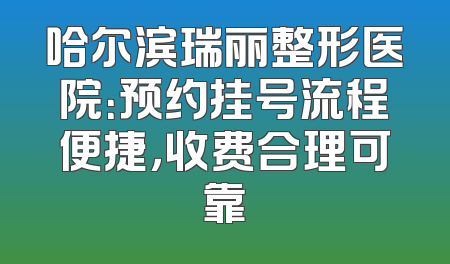 哈尔滨瑞丽整形医院：预约挂号流程便捷，收费合理可靠