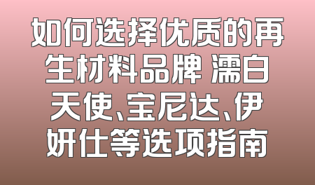 如何选择优质的再生材料品牌 濡白天使、宝尼达、伊妍仕等选项指南