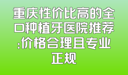 重庆性价比高的全口种植牙医院推荐：价格合理且专业正规