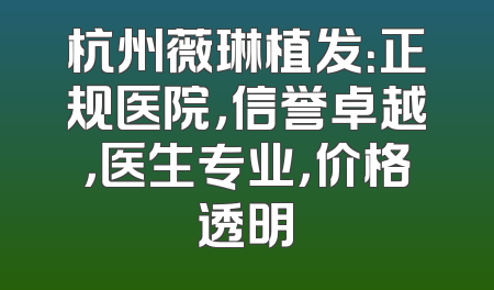 杭州薇琳植发：正规医院，信誉卓越，医生专业，价格透明