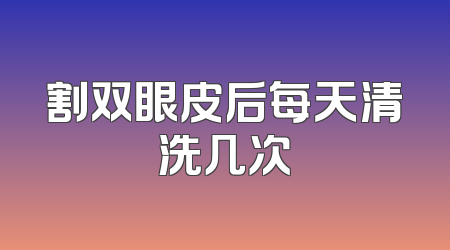割双眼皮后每天清洗几次