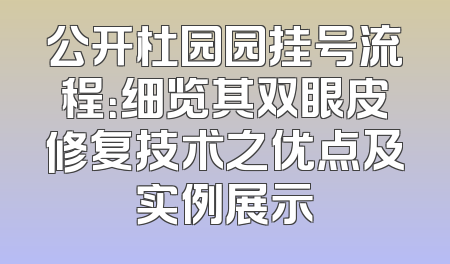 公开杜园园挂号流程：细览其双眼皮修复技术之优点及实例展示