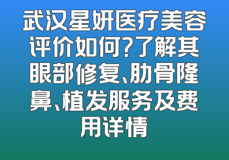 武汉星妍医疗美容评价如何？了解其眼部修复、肋骨隆鼻、植发服务及费用详情