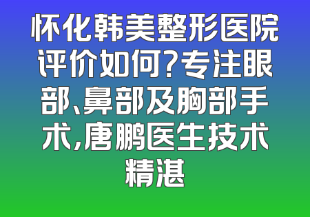 怀化韩美整形医院评价如何？专注眼部、鼻部及胸部手术，唐鹏医生技术精湛