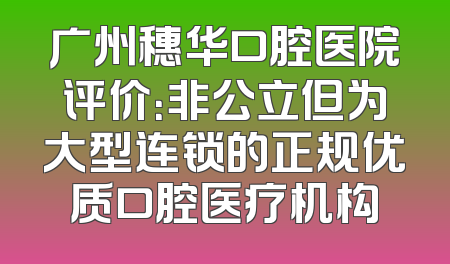 广州穗华口腔医院评价：非公立但为大型连锁的正规优质口腔医疗机构