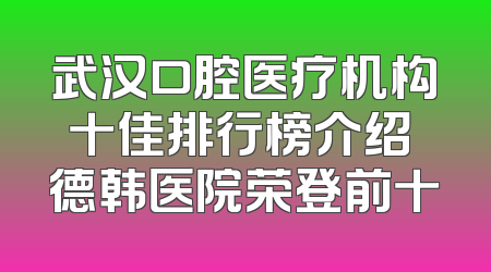 武汉口腔医疗机构十佳排行榜介绍 德韩医院荣登前十