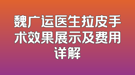 魏广运医生拉皮手术效果展示及费用详解