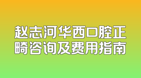 赵志河华西口腔正畸咨询及费用指南