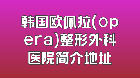 韩国欧佩拉(opera)整形外科医院简介地址
