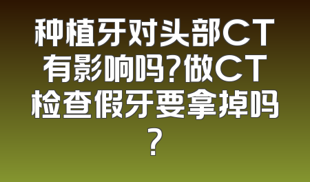 种植牙对头部CT有影响吗？做CT检查假牙要拿掉吗？