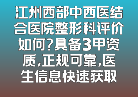 江州西部中西医结合医院整形科评价如何？具备3甲资质，正规可靠，医生信息快速获取