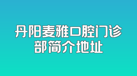 丹阳麦雅口腔门诊部简介地址