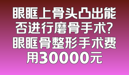 眼眶上骨头凸出能否进行磨骨手术？眼眶骨整形手术费用30000元