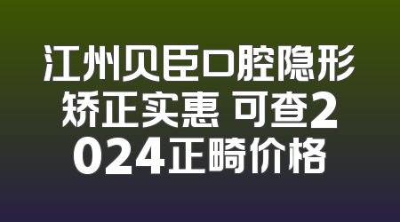 江州贝臣口腔隐形矫正实惠 可查2024正畸价格