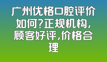 广州优格口腔评价如何？正规机构，顾客好评，价格合理