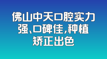 佛山中天口腔实力强、口碑佳，种植矫正出色