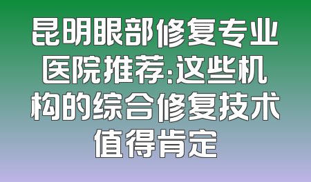 昆明眼部修复专业医院推荐：这些机构的综合修复技术值得肯定