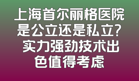 上海首尔丽格医院是公立还是私立？ 实力强劲技术出色值得考虑