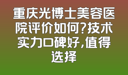 重庆光博士美容医院评价如何？技术实力口碑好，值得选择
