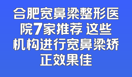 合肥宽鼻梁整形医院7家推荐 这些机构进行宽鼻梁矫正效果佳