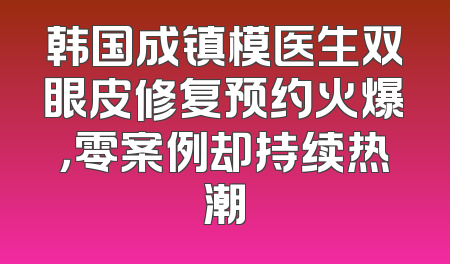 韩国成镇模医生双眼皮修复预约火爆，零案例却持续热潮