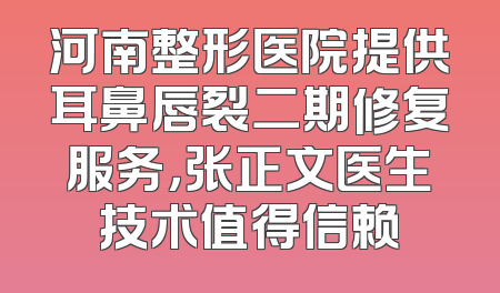 河南整形医院提供耳鼻唇裂二期修复服务，张正文医生技术值得信赖