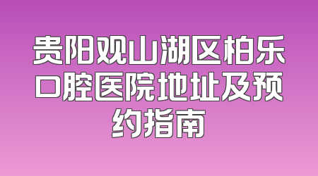 贵阳观山湖区柏乐口腔医院地址及预约指南
