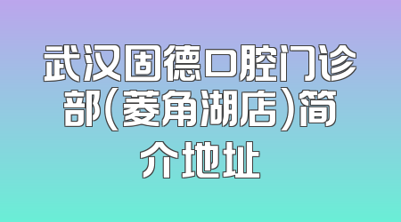 武汉固德口腔门诊部（菱角湖店）简介地址