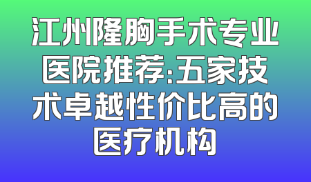 江州隆胸手术专业医院推荐：五家技术卓越性价比高的医疗机构