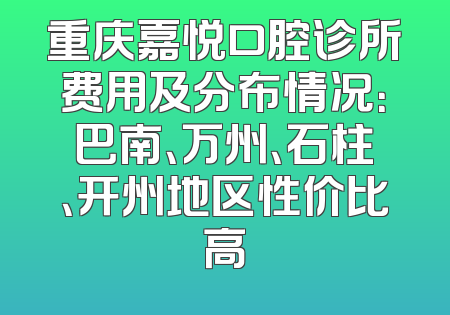 重庆嘉悦口腔诊所费用及分布情况：巴南、万州、石柱、开州地区性价比高
