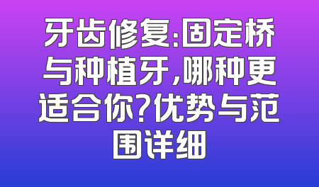 牙齿修复：固定桥与种植牙，哪种更适合你？优势与范围详细