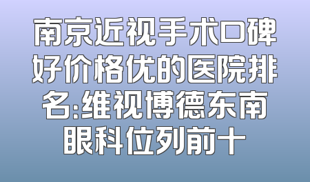 南京近视手术口碑好价格优的医院排名：维视博德东南眼科位列前十