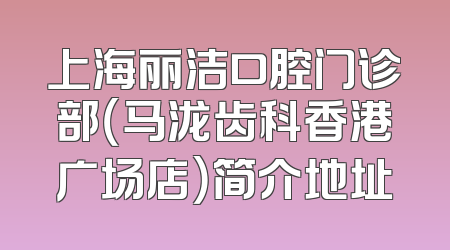 上海丽洁口腔门诊部（马泷齿科香港广场店）简介地址