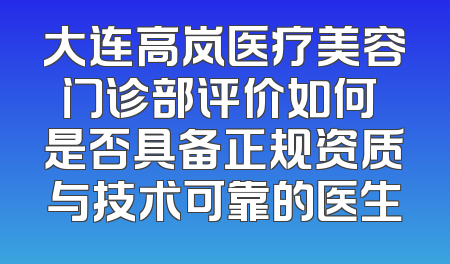 大连高岚医疗美容门诊部评价如何 是否具备正规资质与技术可靠的医生
