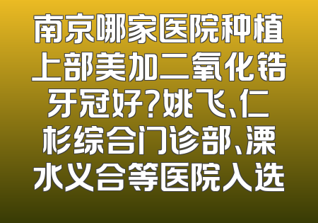 南京哪家医院种植上部美加二氧化锆牙冠好？姚飞、仁杉综合门诊部、溧水义合等医院入选