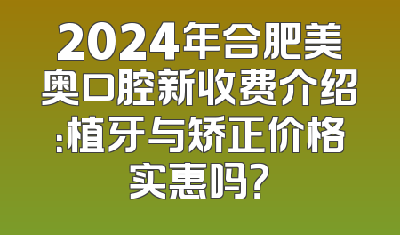 2024年合肥美奥口腔新收费介绍：植牙与矫正价格实惠吗？