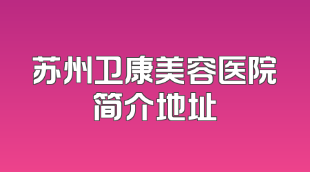 苏州卫康美容医院简介地址