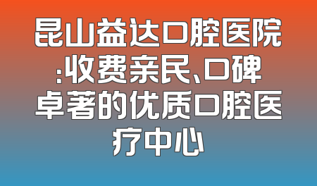 昆山益达口腔医院：收费亲民、口碑卓著的优质口腔医疗中心