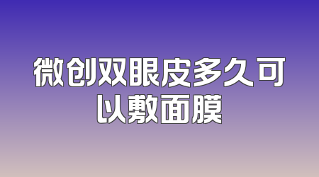微创双眼皮多久可以敷面膜