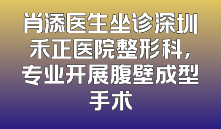 肖添医生坐诊深圳禾正医院整形科，专业开展腹壁成型手术
