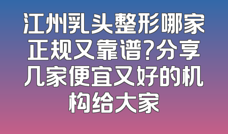 江州乳头整形哪家正规又靠谱？分享几家便宜又好的机构给大家