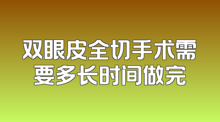 双眼皮全切手术需要多长时间做完