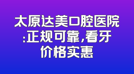 太原达美口腔医院：正规可靠，看牙价格实惠