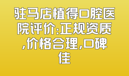 驻马店植得口腔医院评价：正规资质，价格合理，口碑佳