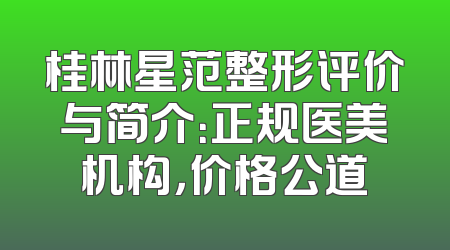 桂林星范整形评价与简介：正规医美机构，价格公道