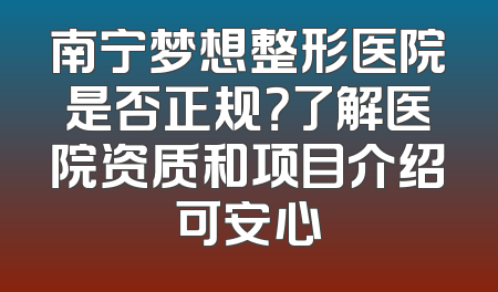 南宁梦想整形医院是否正规？了解医院资质和项目介绍可安心
