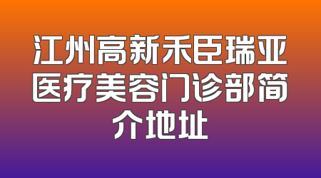 江州高新禾臣瑞亚医疗美容门诊部简介地址