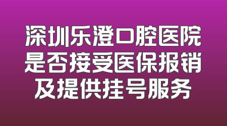 深圳乐澄口腔医院是否接受医保报销及提供挂号服务
